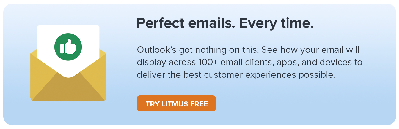 Outlook’s got nothing on this. See how your email will display across 100+ email clients, apps, and devices to deliver the best customer experiences possible.