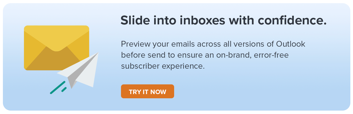 Preview your emails across all versions of Outlook before send to ensure an on-brand, error-free subscriber experience.