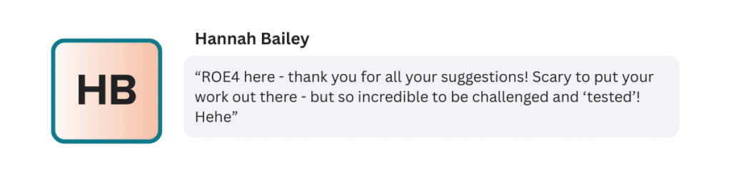 “ROE4 here - thank you for all your suggestions! Scary to put your work out there - but so incredible to be challenged and ‘tested’! Hehe”