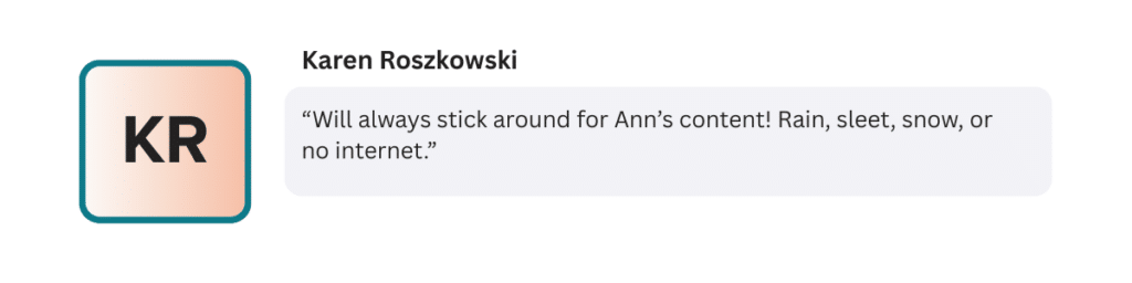 “Will always stick around for Ann’s content! Rain, sleet, snow, or no internet.”